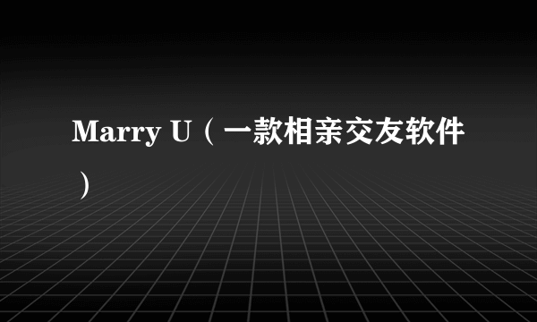 Marry U（一款相亲交友软件）