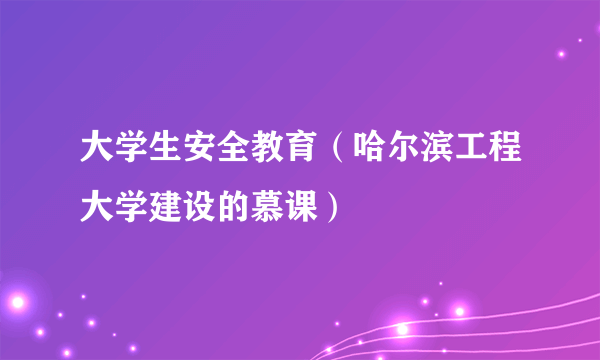 大学生安全教育（哈尔滨工程大学建设的慕课）