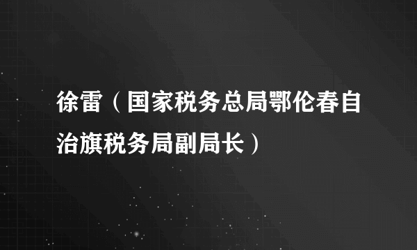 徐雷（国家税务总局鄂伦春自治旗税务局副局长）