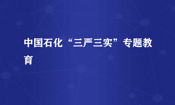 中国石化“三严三实”专题教育
