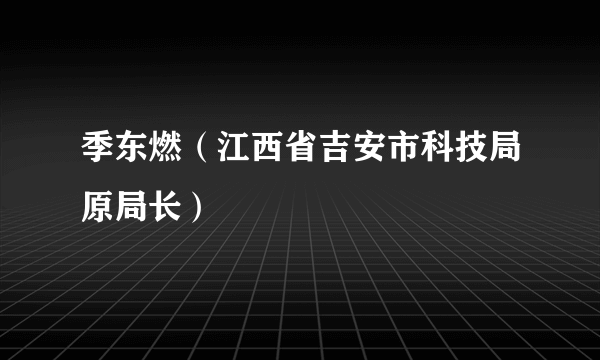 季东燃（江西省吉安市科技局原局长）