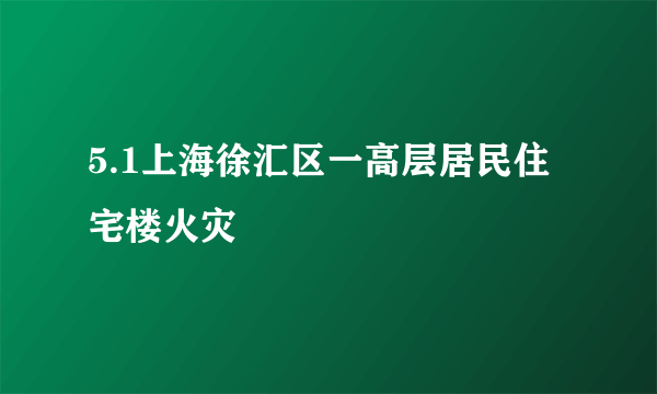 5.1上海徐汇区一高层居民住宅楼火灾