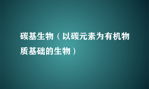 碳基生物（以碳元素为有机物质基础的生物）