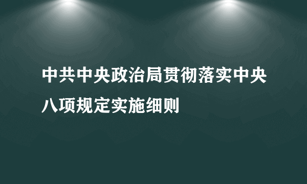 中共中央政治局贯彻落实中央八项规定实施细则
