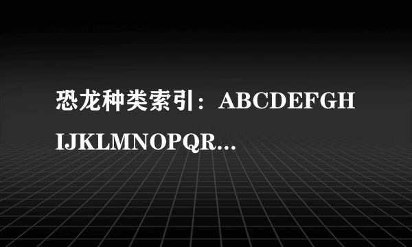 恐龙种类索引：ABCDEFGHIJKLMNOPQRSTUVWXYZ