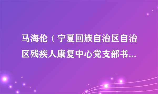马海伦（宁夏回族自治区自治区残疾人康复中心党支部书记、主任，政协第十二届宁夏回族自治区委员会委员）