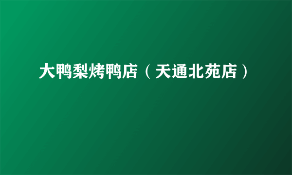 大鸭梨烤鸭店（天通北苑店）