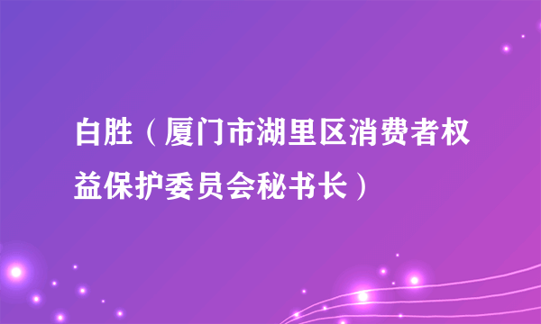 白胜（厦门市湖里区消费者权益保护委员会秘书长）