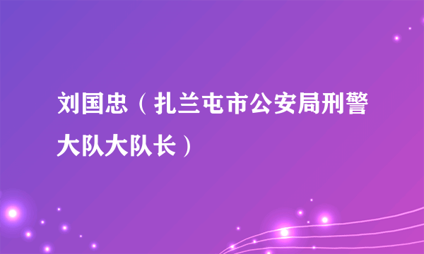 刘国忠（扎兰屯市公安局刑警大队大队长）