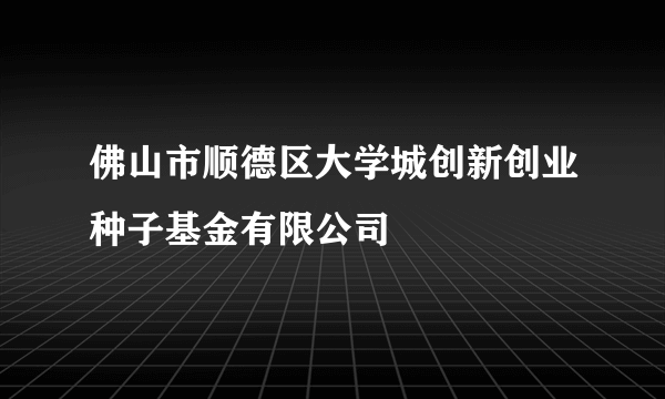 佛山市顺德区大学城创新创业种子基金有限公司