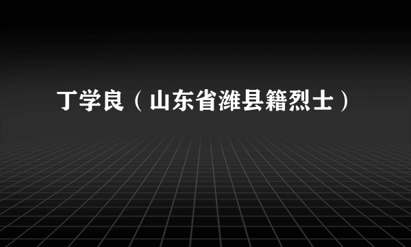 丁学良（山东省潍县籍烈士）
