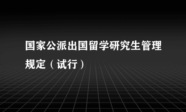 国家公派出国留学研究生管理规定（试行）