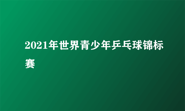 2021年世界青少年乒乓球锦标赛