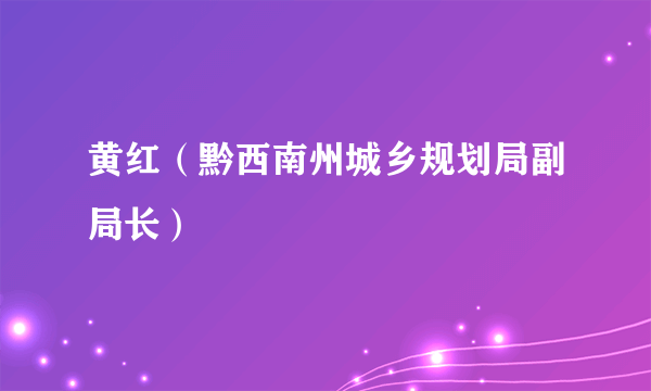 黄红（黔西南州城乡规划局副局长）