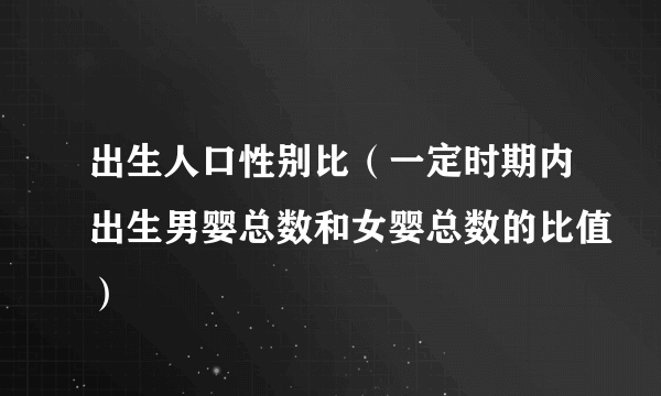 出生人口性别比（一定时期内出生男婴总数和女婴总数的比值）