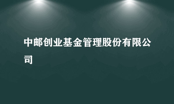 中邮创业基金管理股份有限公司