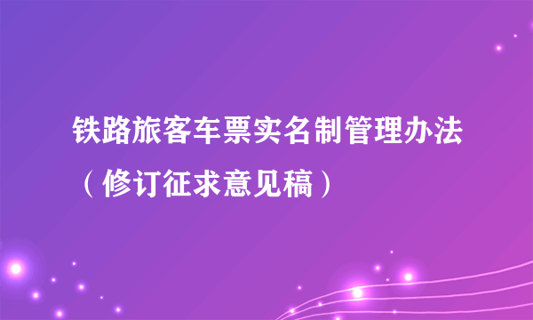 铁路旅客车票实名制管理办法（修订征求意见稿）