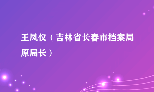王凤仪（吉林省长春市档案局原局长）