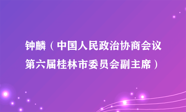 钟麟（中国人民政治协商会议第六届桂林市委员会副主席）