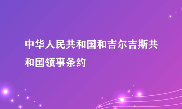 中华人民共和国和吉尔吉斯共和国领事条约