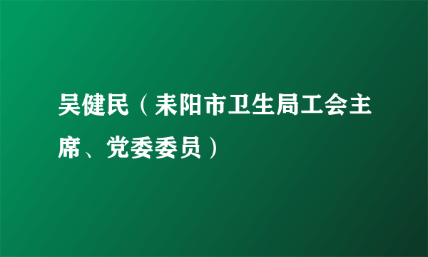 吴健民（耒阳市卫生局工会主席、党委委员）