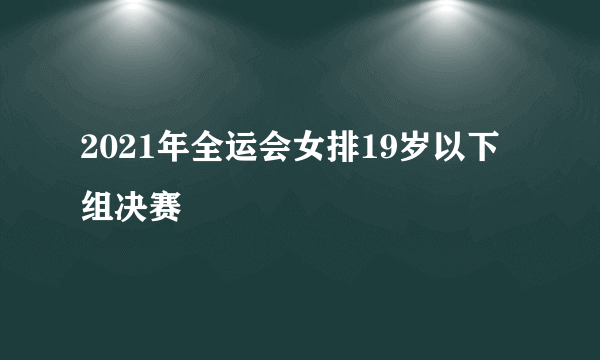 2021年全运会女排19岁以下组决赛