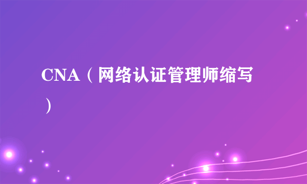 CNA（网络认证管理师缩写）