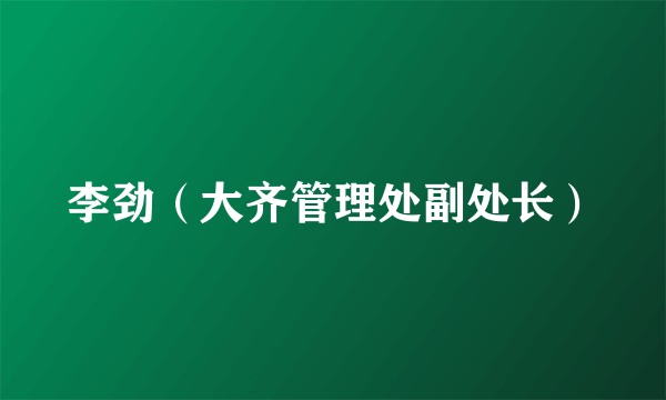 李劲（大齐管理处副处长）