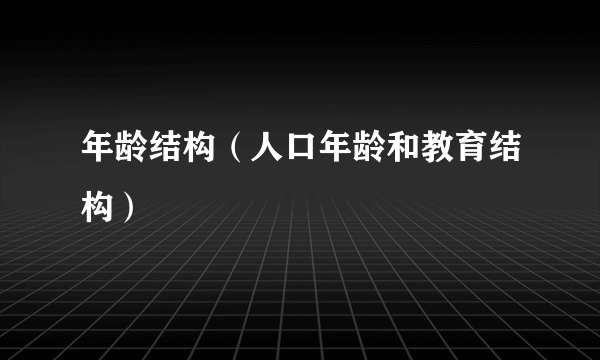 年龄结构（人口年龄和教育结构）