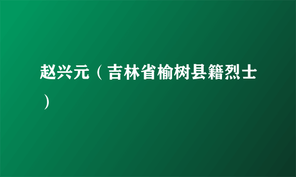 赵兴元（吉林省榆树县籍烈士）