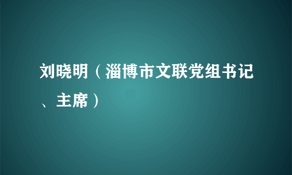 刘晓明（淄博市文联党组书记、主席）