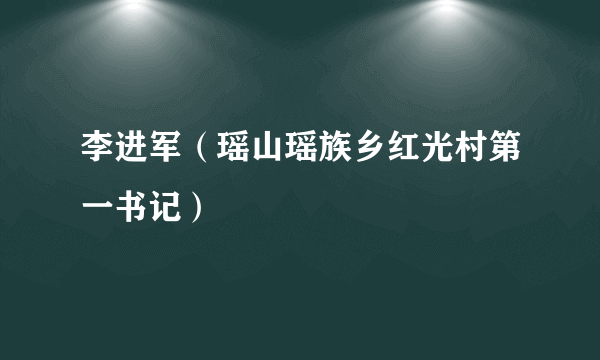 李进军（瑶山瑶族乡红光村第一书记）