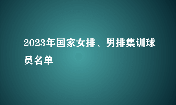 2023年国家女排、男排集训球员名单