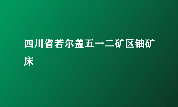 四川省若尔盖五一二矿区铀矿床