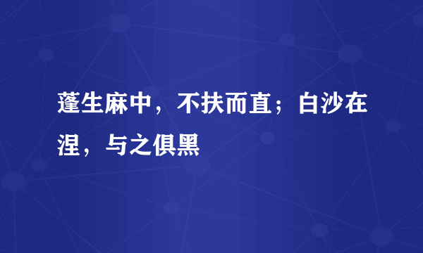 蓬生麻中，不扶而直；白沙在涅，与之俱黑