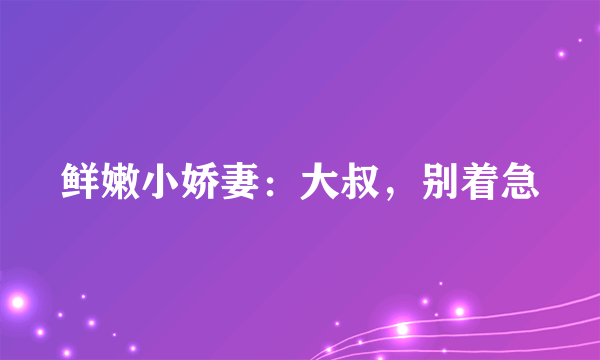 鲜嫩小娇妻：大叔，别着急