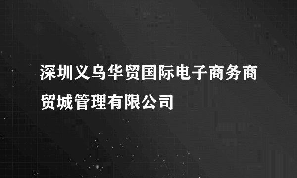 深圳义乌华贸国际电子商务商贸城管理有限公司