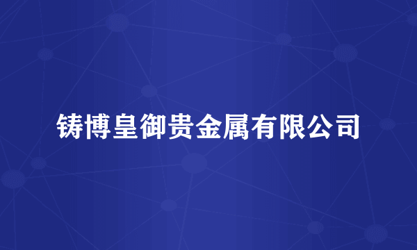 铸博皇御贵金属有限公司