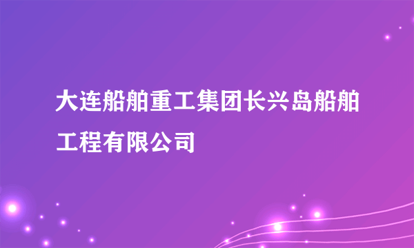 大连船舶重工集团长兴岛船舶工程有限公司