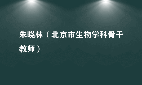 朱晓林（北京市生物学科骨干教师）