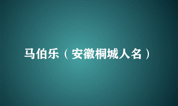 马伯乐（安徽桐城人名）
