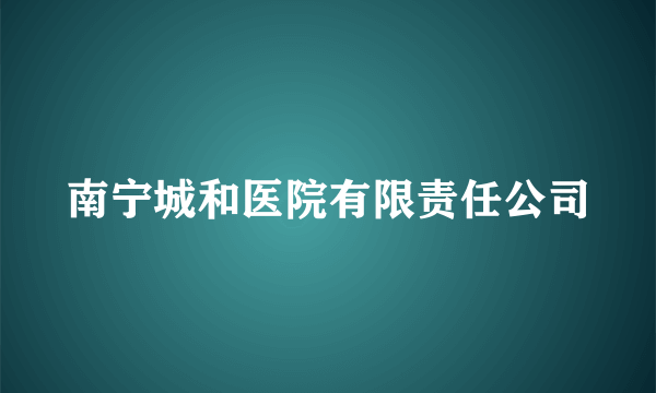 南宁城和医院有限责任公司