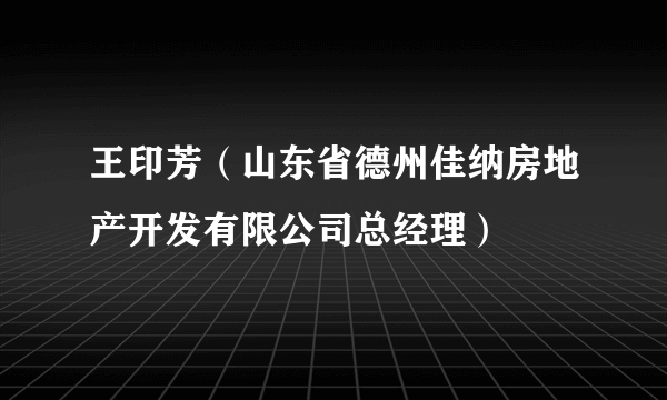 王印芳（山东省德州佳纳房地产开发有限公司总经理）