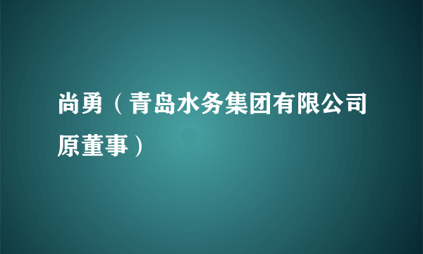尚勇（青岛水务集团有限公司原董事）