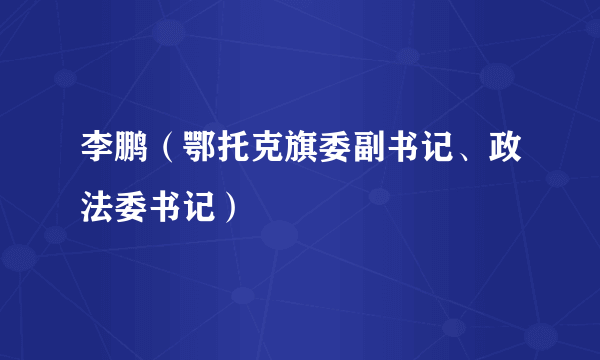 李鹏（鄂托克旗委副书记、政法委书记）