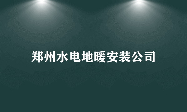 郑州水电地暖安装公司