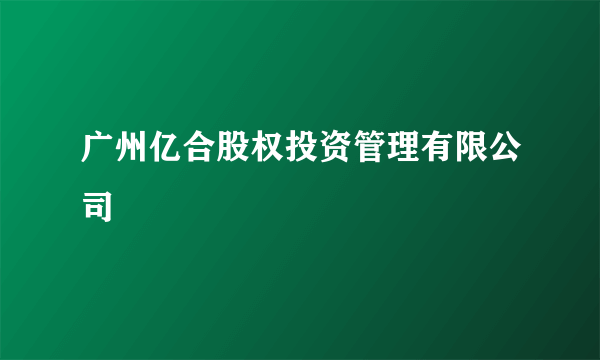广州亿合股权投资管理有限公司
