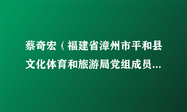 蔡奇宏（福建省漳州市平和县文化体育和旅游局党组成员、县纪委监委驻局纪检监察组长）