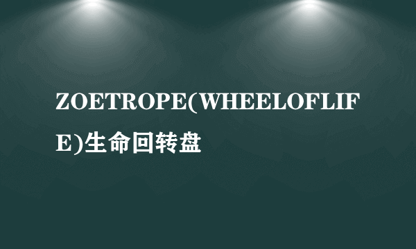 ZOETROPE(WHEELOFLIFE)生命回转盘