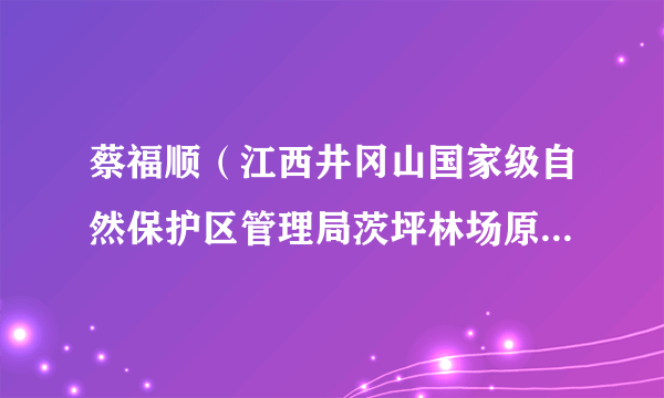 蔡福顺（江西井冈山国家级自然保护区管理局茨坪林场原副场长）